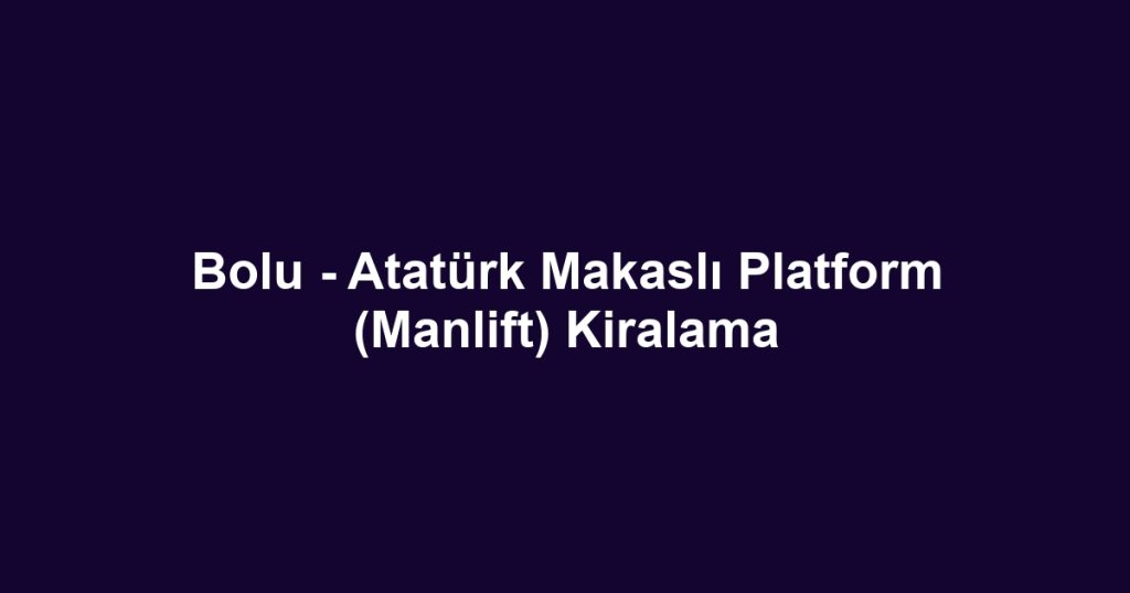 Bolu - Atatürk Makaslı Platform (Manlift) Kiralama