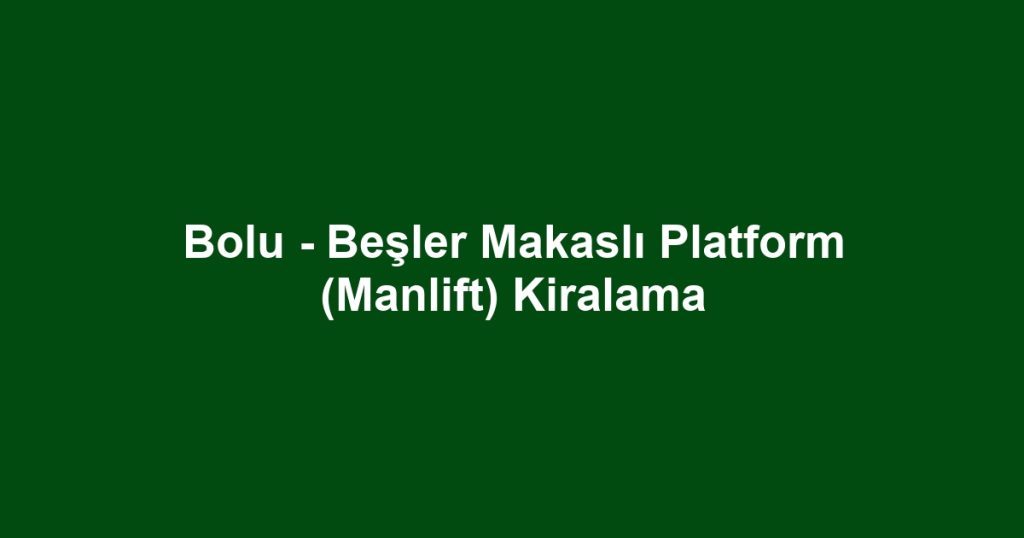 Bolu - Beşler Makaslı Platform (Manlift) Kiralama