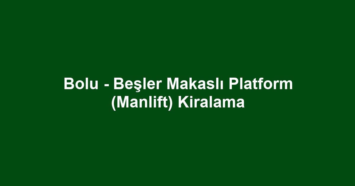 Bolu - Beşler Makaslı Platform (Manlift) Kiralama