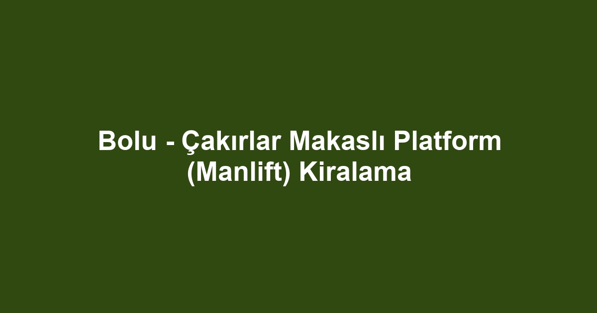 Bolu - Çakırlar Makaslı Platform (Manlift) Kiralama