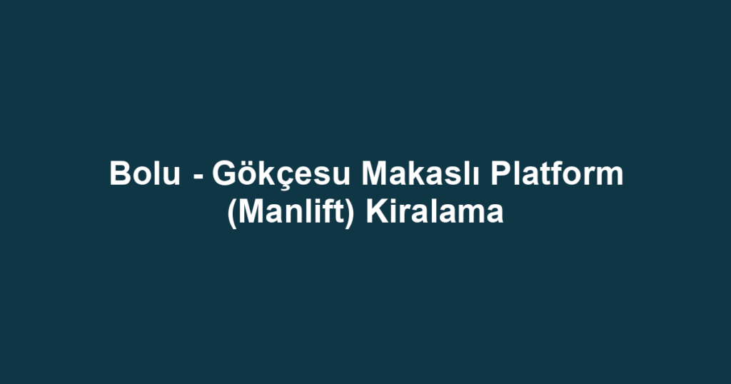 Bolu - Gökçesu Makaslı Platform (Manlift) Kiralama