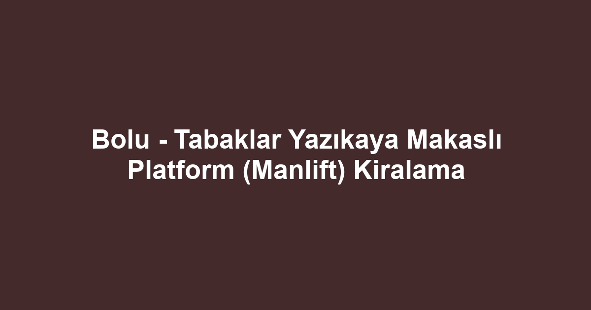 Bolu - Tabaklar Yazıkaya Makaslı Platform (Manlift) Kiralama