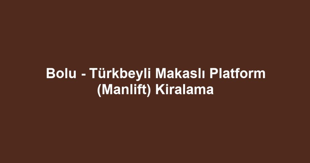 Bolu - Türkbeyli Makaslı Platform (Manlift) Kiralama