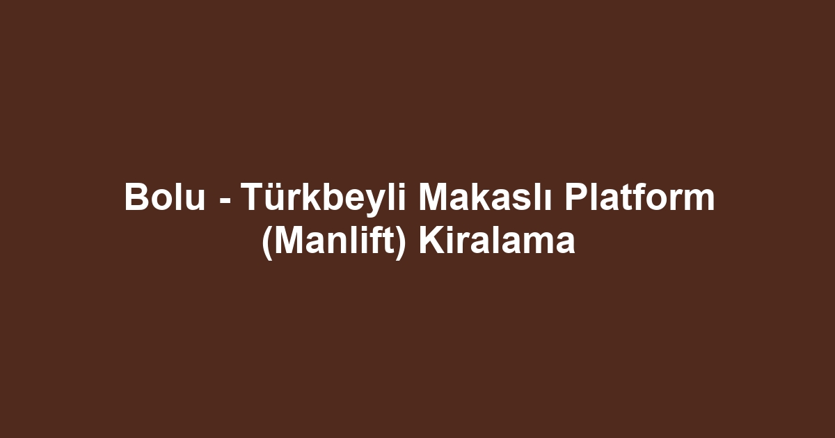 Bolu - Türkbeyli Makaslı Platform (Manlift) Kiralama