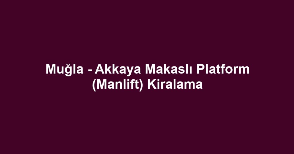 Muğla - Akkaya Makaslı Platform (Manlift) Kiralama