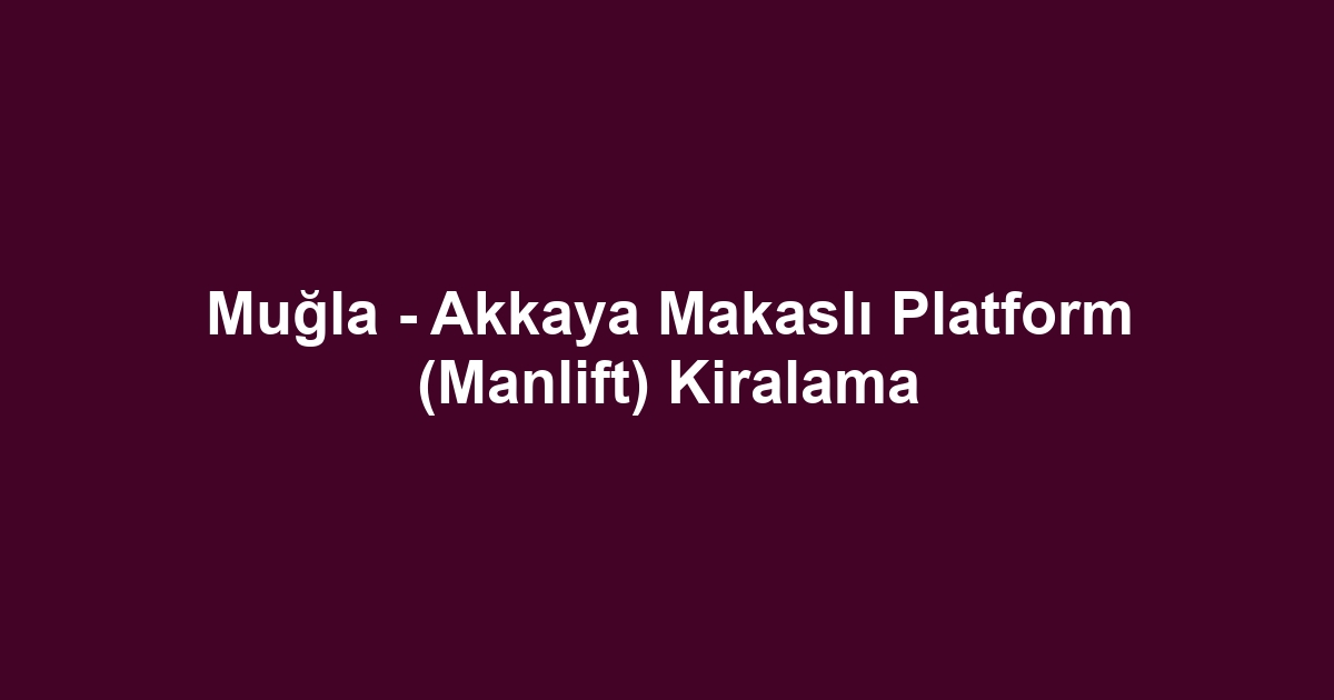 Muğla - Akkaya Makaslı Platform (Manlift) Kiralama