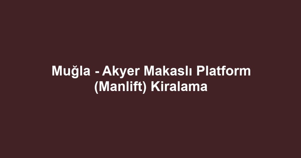 Muğla - Akyer Makaslı Platform (Manlift) Kiralama