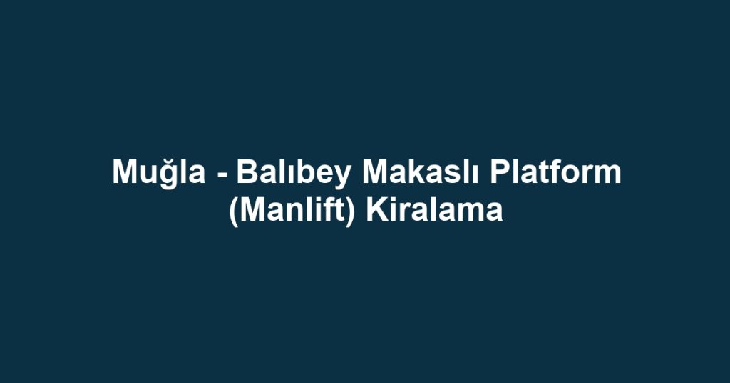 Muğla - Balıbey Makaslı Platform (Manlift) Kiralama