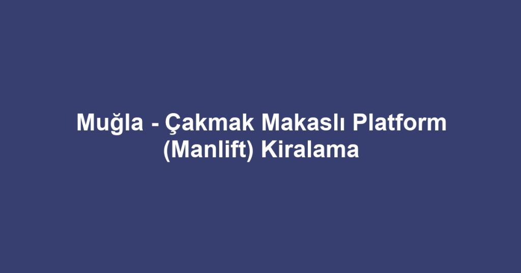 Muğla - Çakmak Makaslı Platform (Manlift) Kiralama