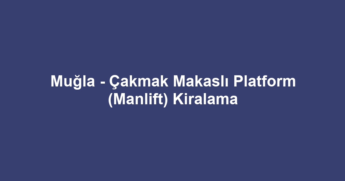 Muğla - Çakmak Makaslı Platform (Manlift) Kiralama