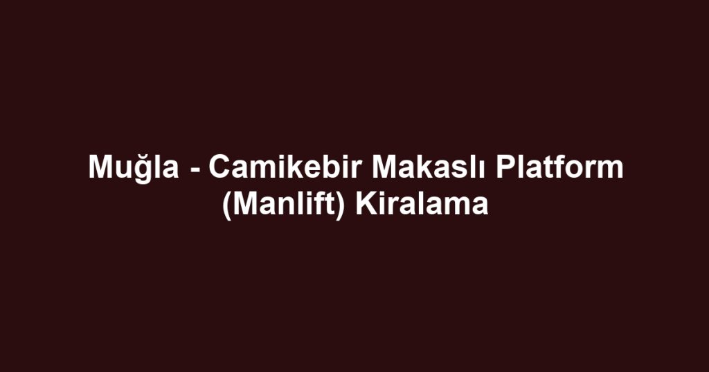 Muğla - Camikebir Makaslı Platform (Manlift) Kiralama
