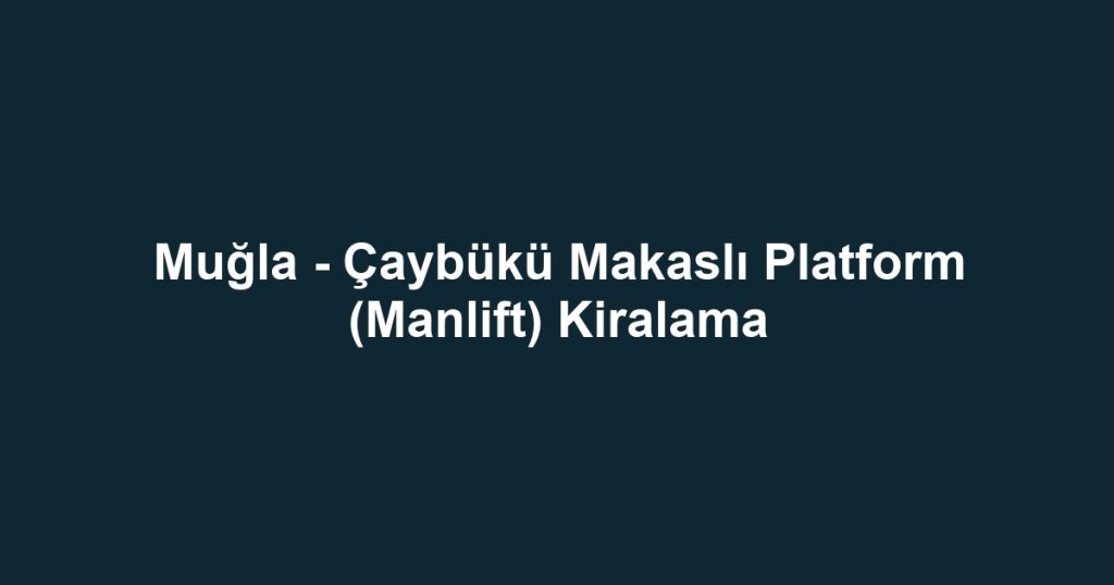 Muğla - Çaybükü Makaslı Platform (Manlift) Kiralama