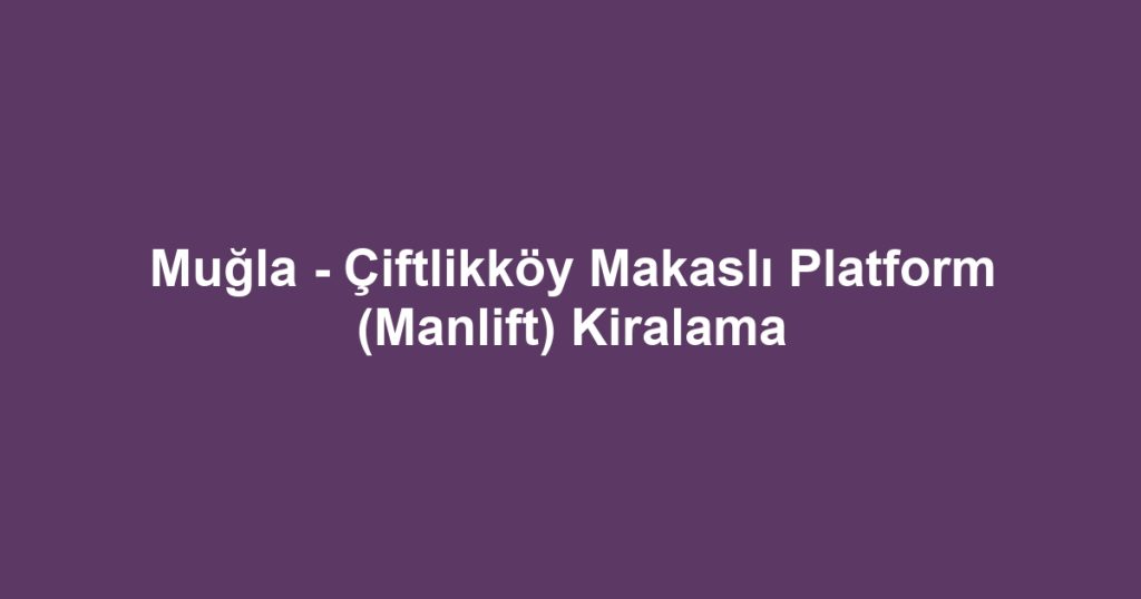 Muğla - Çiftlikköy Makaslı Platform (Manlift) Kiralama