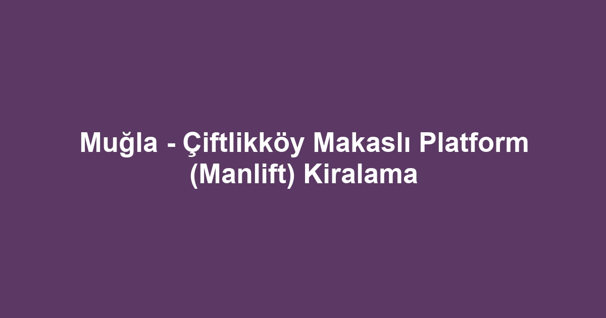 Muğla - Çiftlikköy Makaslı Platform (Manlift) Kiralama