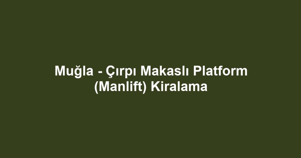 Muğla - Çırpı Makaslı Platform (Manlift) Kiralama