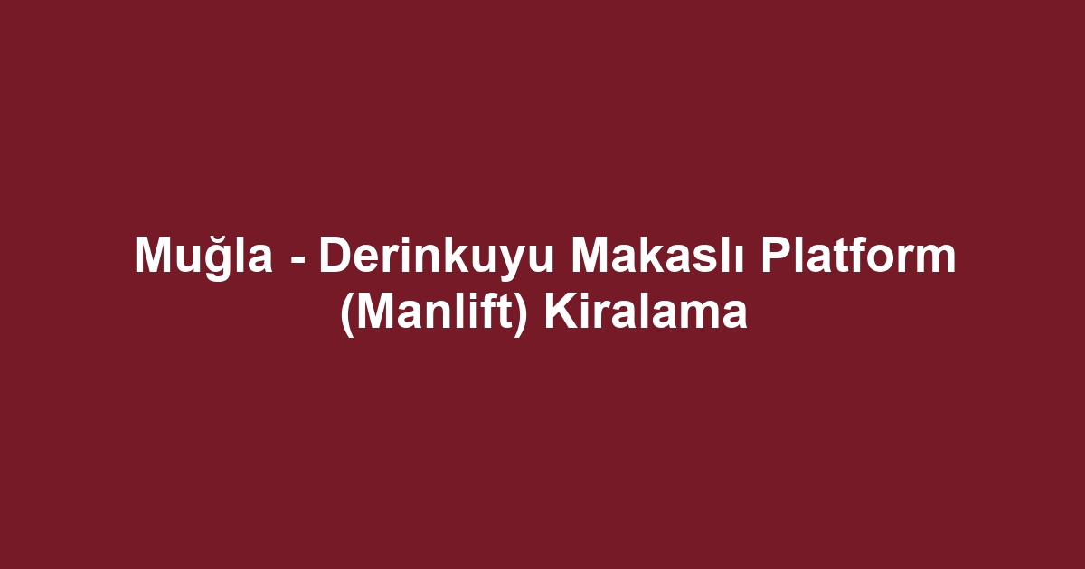 Muğla - Derinkuyu Makaslı Platform (Manlift) Kiralama