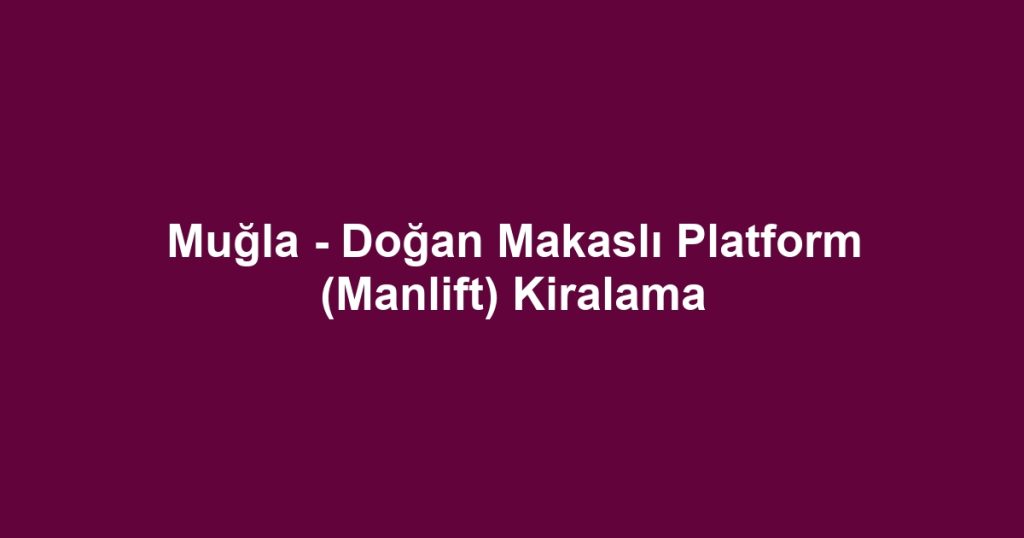 Muğla - Doğan Makaslı Platform (Manlift) Kiralama