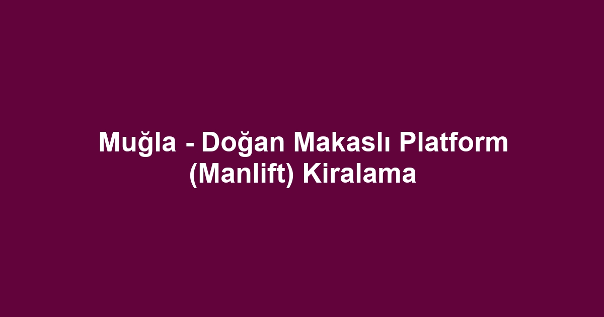 Muğla - Doğan Makaslı Platform (Manlift) Kiralama