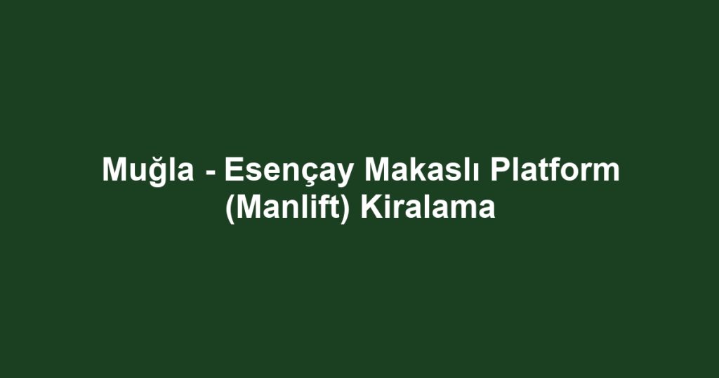 Muğla - Esençay Makaslı Platform (Manlift) Kiralama