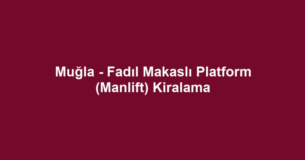Muğla - Fadıl Makaslı Platform (Manlift) Kiralama