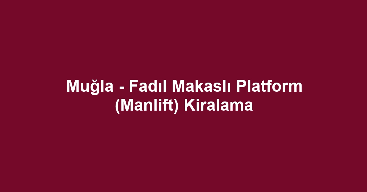 Muğla - Fadıl Makaslı Platform (Manlift) Kiralama