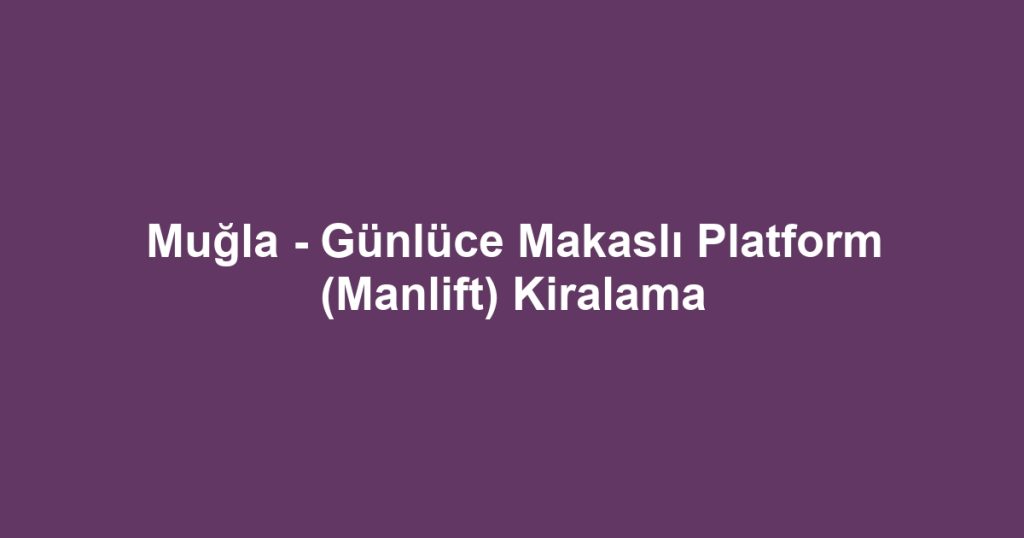 Muğla - Günlüce Makaslı Platform (Manlift) Kiralama