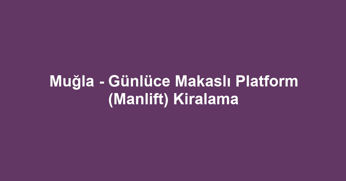 Muğla - Günlüce Makaslı Platform (Manlift) Kiralama
