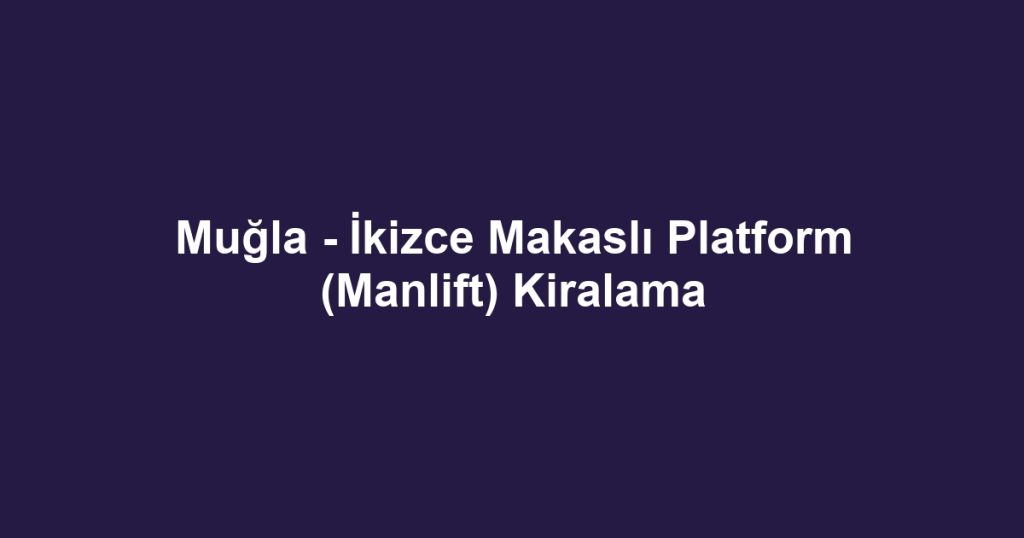 Muğla - İkizce Makaslı Platform (Manlift) Kiralama