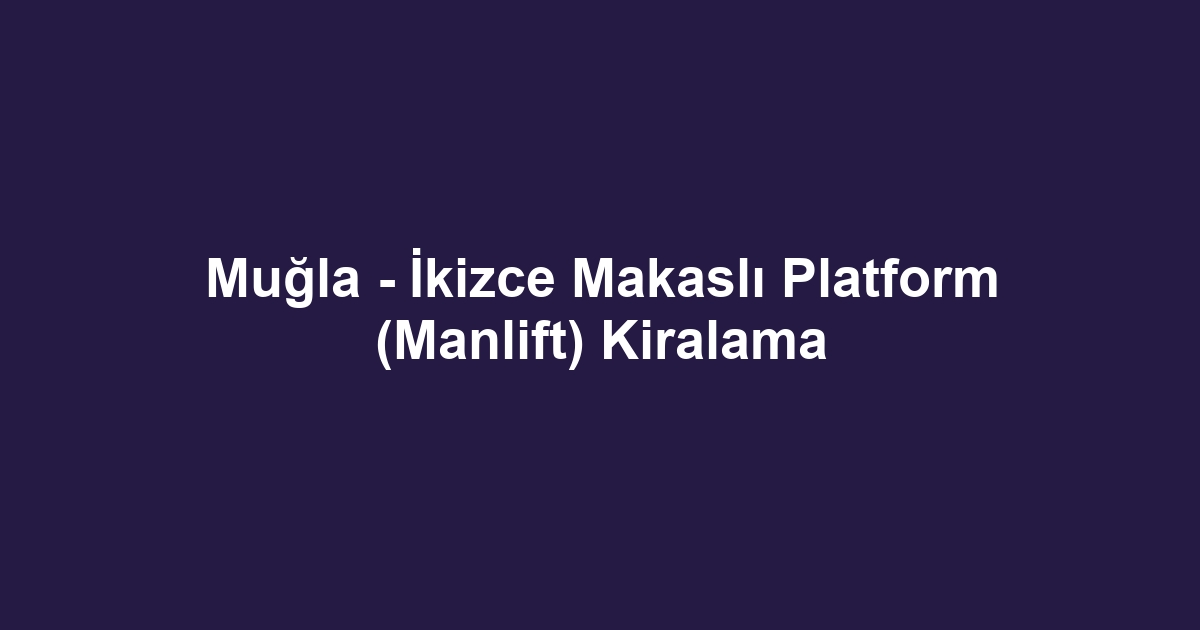 Muğla - İkizce Makaslı Platform (Manlift) Kiralama