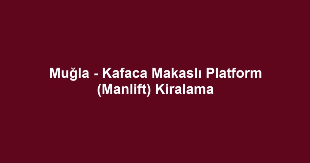 Muğla - Kafaca Makaslı Platform (Manlift) Kiralama