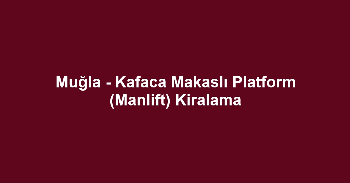 Muğla - Kafaca Makaslı Platform (Manlift) Kiralama