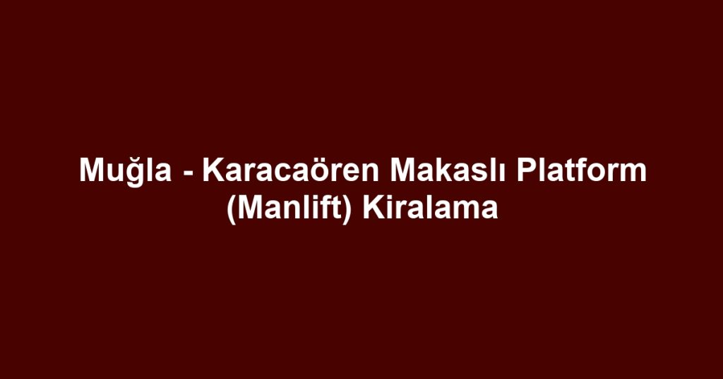 Muğla - Karacaören Makaslı Platform (Manlift) Kiralama