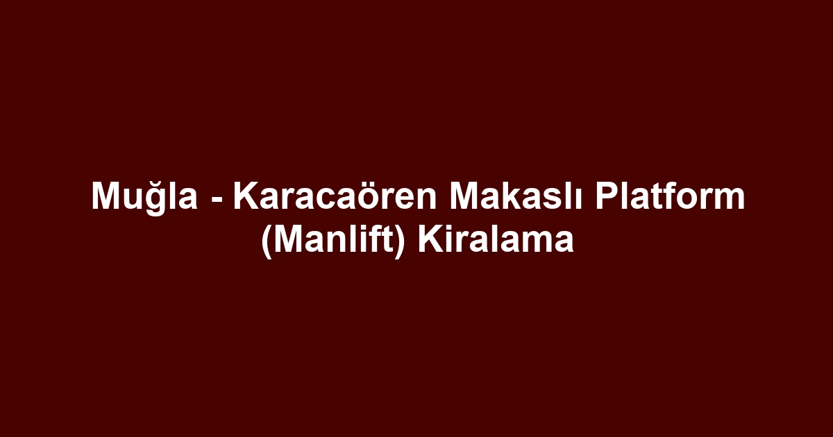 Muğla - Karacaören Makaslı Platform (Manlift) Kiralama