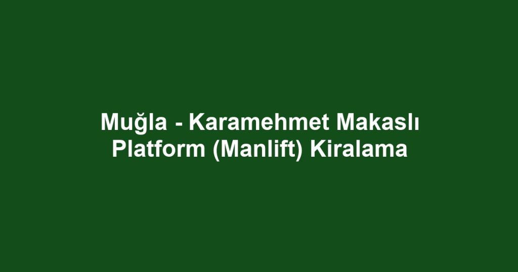 Muğla - Karamehmet Makaslı Platform (Manlift) Kiralama