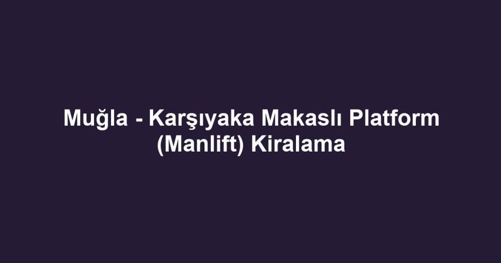 Muğla - Karşıyaka Makaslı Platform (Manlift) Kiralama