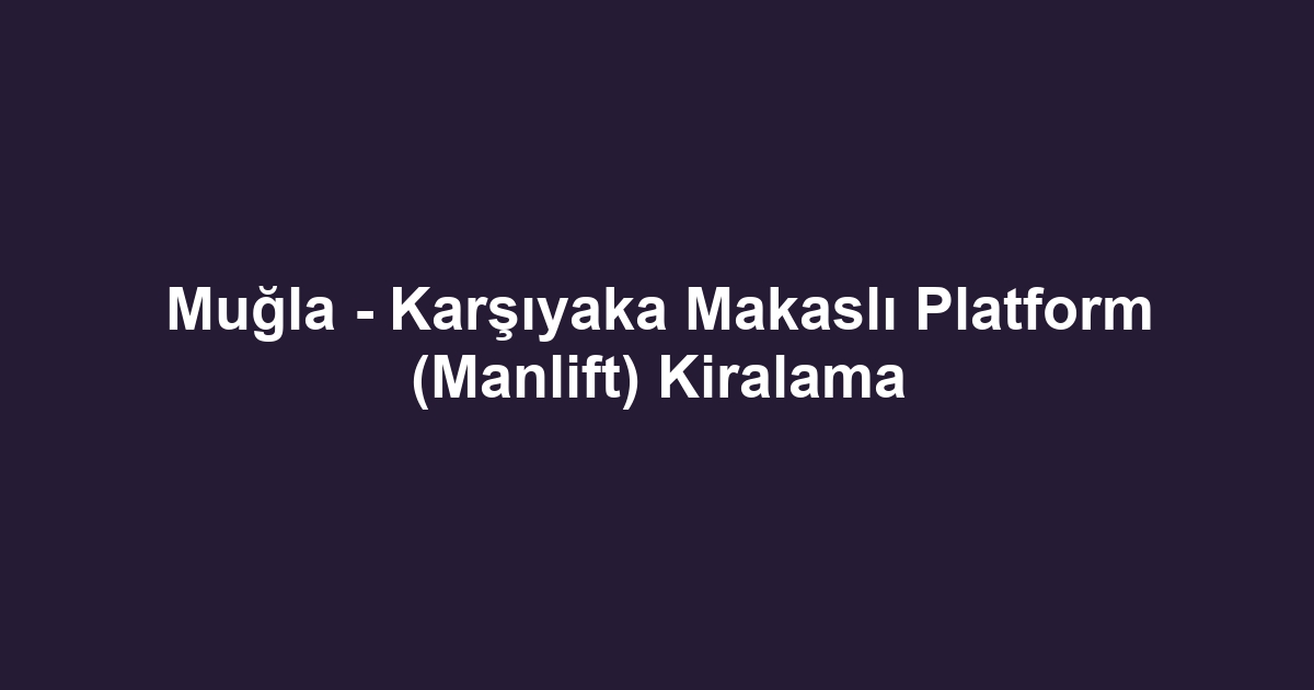 Muğla - Karşıyaka Makaslı Platform (Manlift) Kiralama