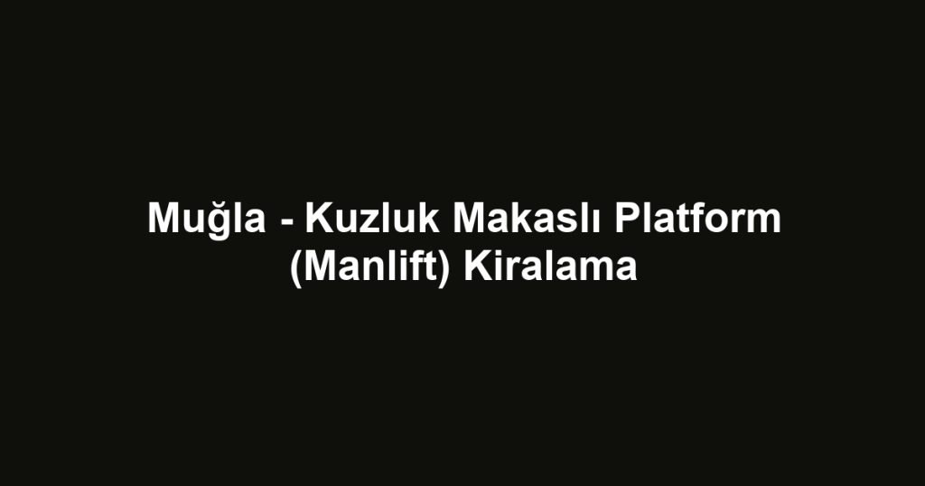 Muğla - Kuzluk Makaslı Platform (Manlift) Kiralama