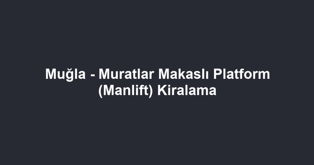 Muğla - Muratlar Makaslı Platform (Manlift) Kiralama