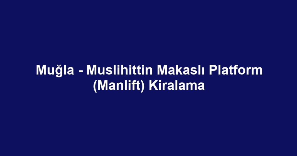 Muğla - Muslihittin Makaslı Platform (Manlift) Kiralama