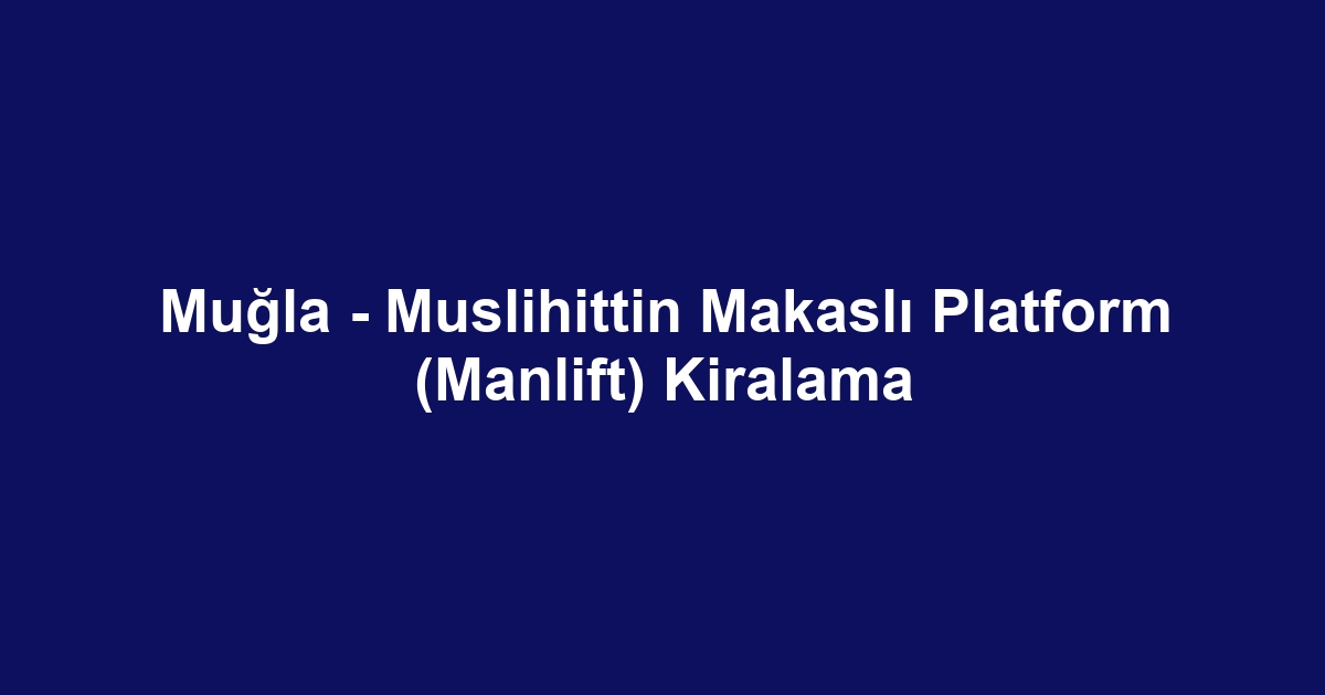 Muğla - Muslihittin Makaslı Platform (Manlift) Kiralama