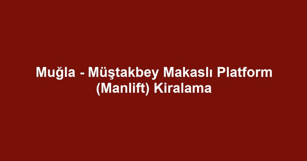 Muğla - Müştakbey Makaslı Platform (Manlift) Kiralama