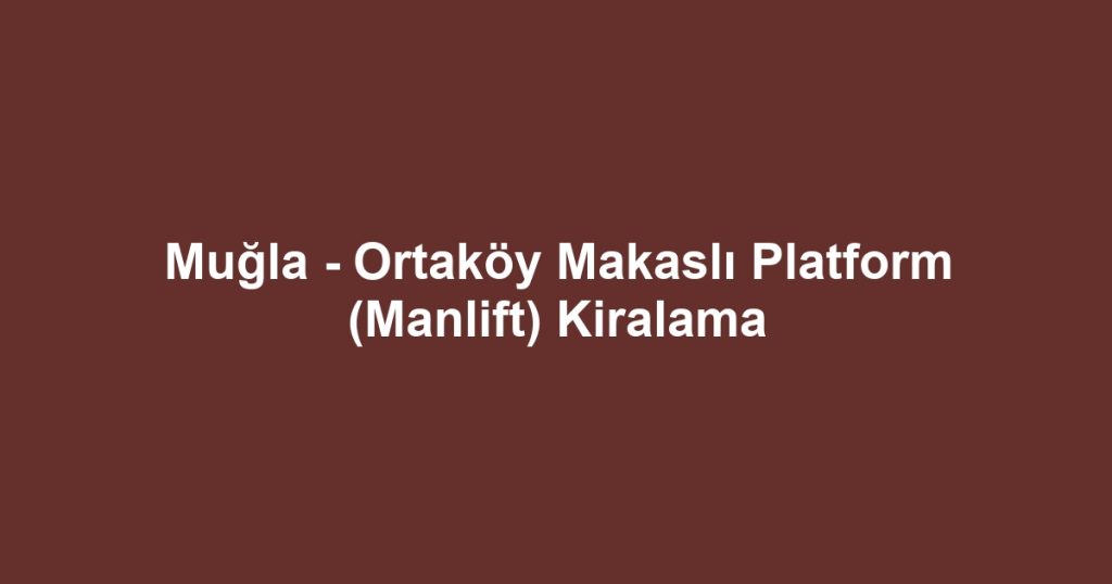 Muğla - Ortaköy Makaslı Platform (Manlift) Kiralama