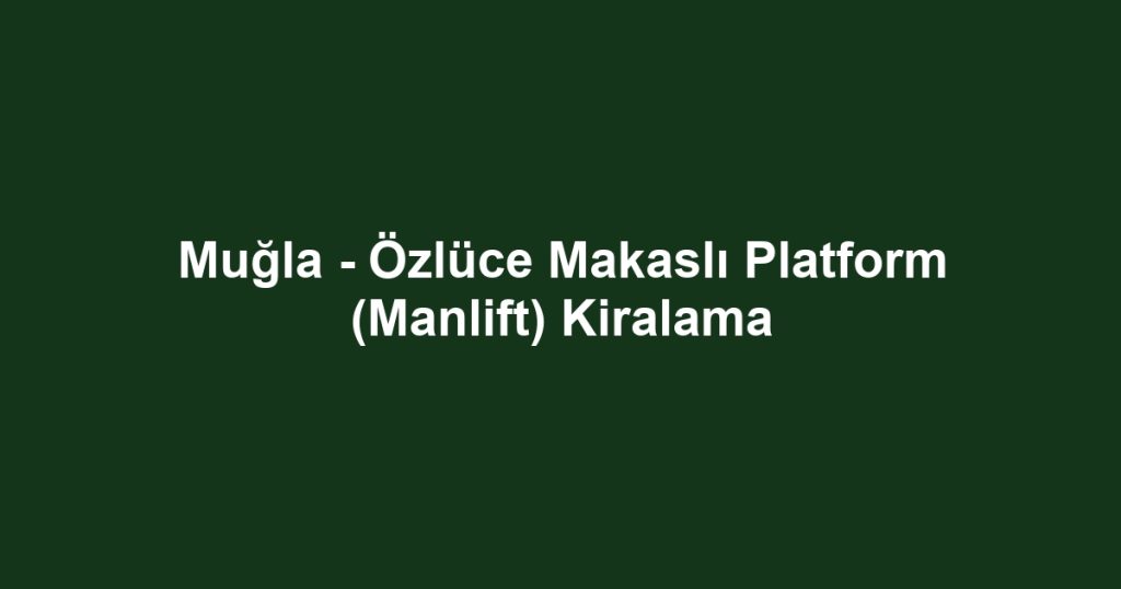 Muğla - Özlüce Makaslı Platform (Manlift) Kiralama