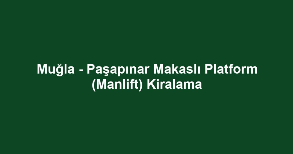 Muğla - Paşapınar Makaslı Platform (Manlift) Kiralama