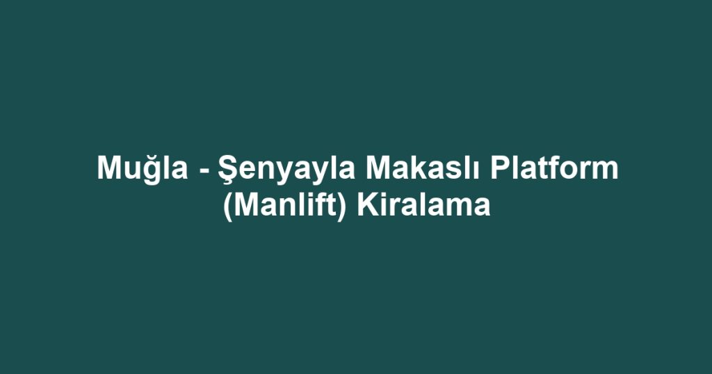 Muğla - Şenyayla Makaslı Platform (Manlift) Kiralama