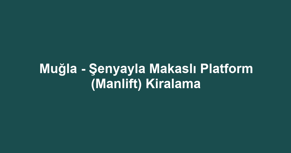 Muğla - Şenyayla Makaslı Platform (Manlift) Kiralama