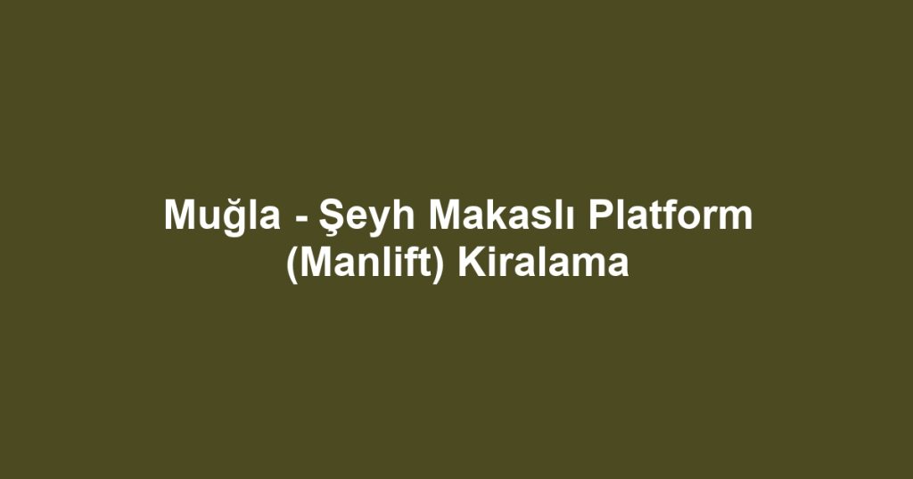 Muğla - Şeyh Makaslı Platform (Manlift) Kiralama