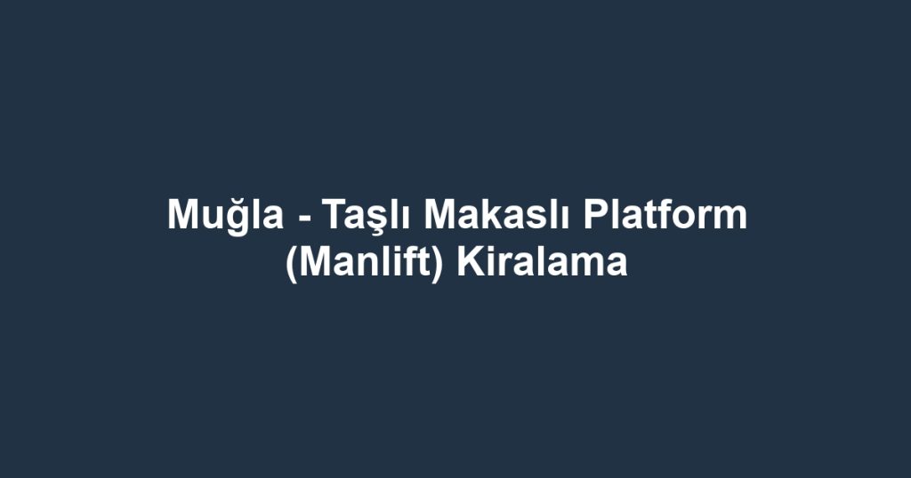 Muğla - Taşlı Makaslı Platform (Manlift) Kiralama