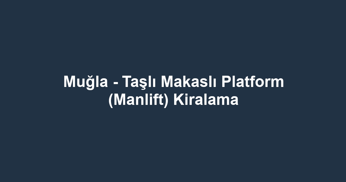 Muğla - Taşlı Makaslı Platform (Manlift) Kiralama