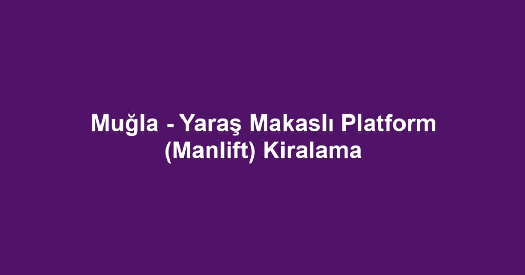 Muğla - Yaraş Makaslı Platform (Manlift) Kiralama